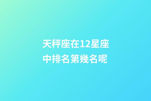 天秤座在12星座中排名第幾名呢-第1張-星座運勢-玄機派