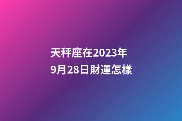 天秤座在2023年9月28日財運怎樣-第1張-星座運勢-玄機派