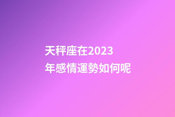天秤座在2023年感情運勢如何呢-第1張-星座運勢-玄機派