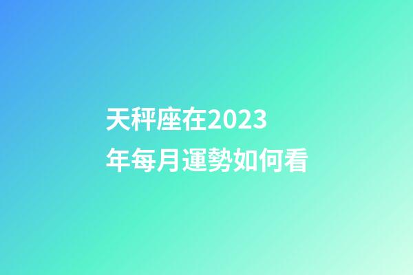 天秤座在2023年每月運勢如何看-第1張-星座運勢-玄機派