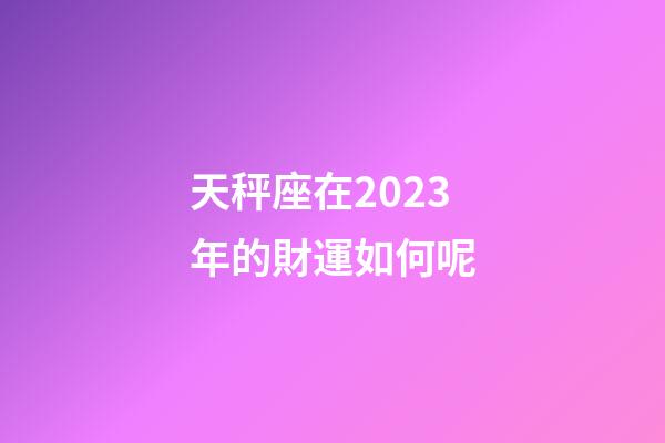 天秤座在2023年的財運如何呢-第1張-星座運勢-玄機派