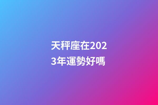 天秤座在2023年運勢好嗎-第1張-星座運勢-玄機派