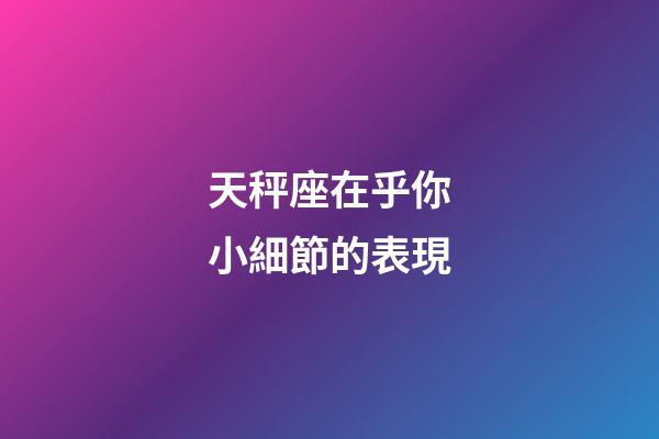 天秤座在乎你小細節的表現-第1張-星座運勢-玄機派
