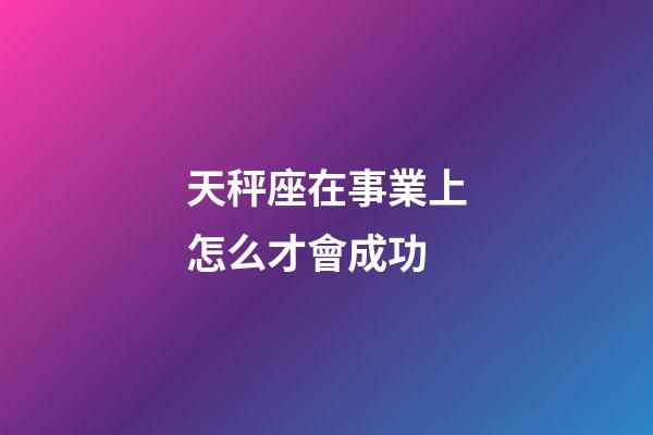 天秤座在事業上怎么才會成功-第1張-星座運勢-玄機派