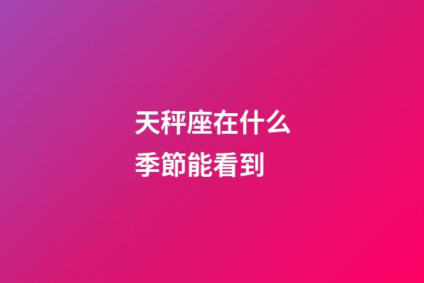 天秤座在什么季節能看到-第1張-星座運勢-玄機派