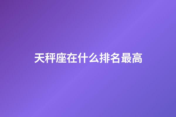 天秤座在什么排名最高-第1張-星座運(yùn)勢-玄機(jī)派