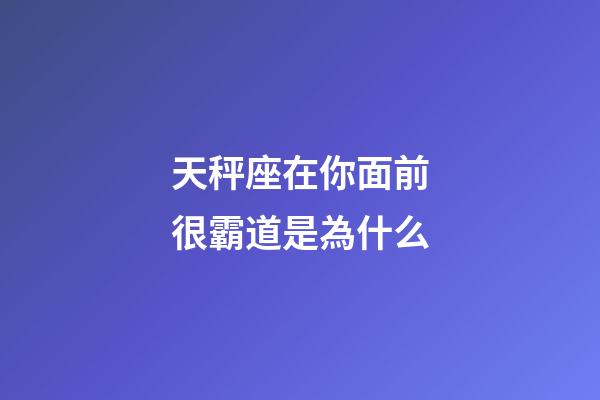 天秤座在你面前很霸道是為什么-第1張-星座運勢-玄機派