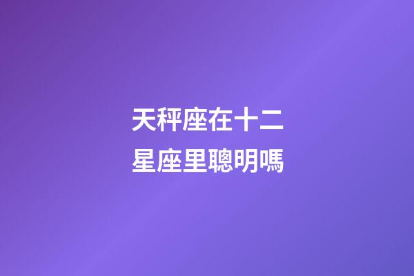 天秤座在十二星座里聰明嗎-第1張-星座運勢-玄機派