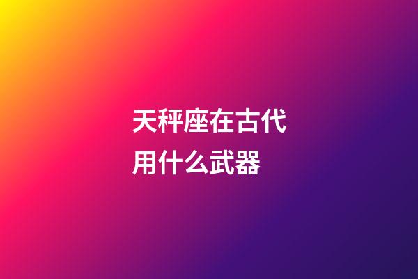 天秤座在古代用什么武器-第1張-星座運勢-玄機派