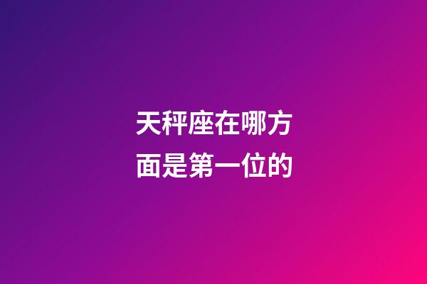 天秤座在哪方面是第一位的-第1張-星座運(yùn)勢-玄機(jī)派