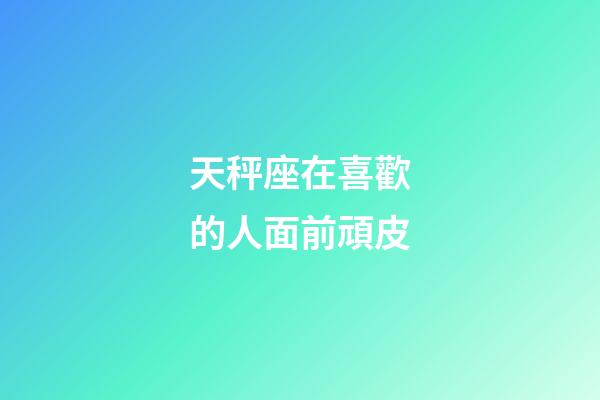 天秤座在喜歡的人面前頑皮