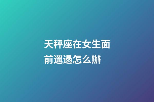 天秤座在女生面前邋遢怎么辦-第1張-星座運勢-玄機派