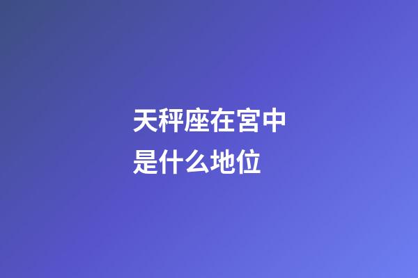 天秤座在宮中是什么地位-第1張-星座運勢-玄機派