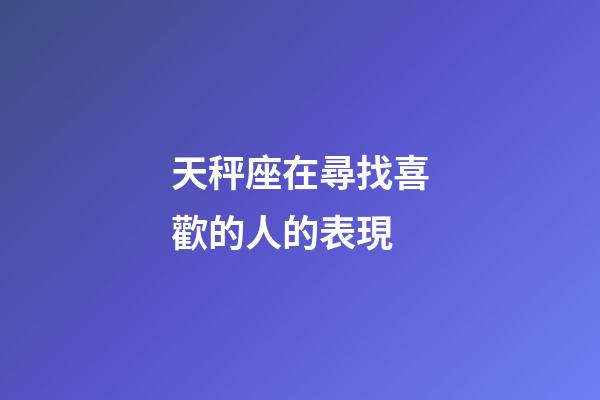 天秤座在尋找喜歡的人的表現-第1張-星座運勢-玄機派