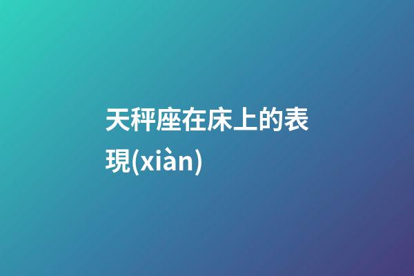 天秤座在床上的表現(xiàn)-第1張-星座運勢-玄機派