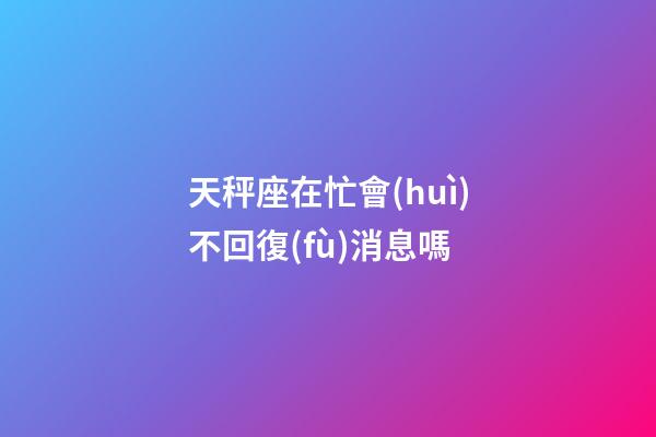 天秤座在忙會(huì)不回復(fù)消息嗎-第1張-星座運(yùn)勢(shì)-玄機(jī)派