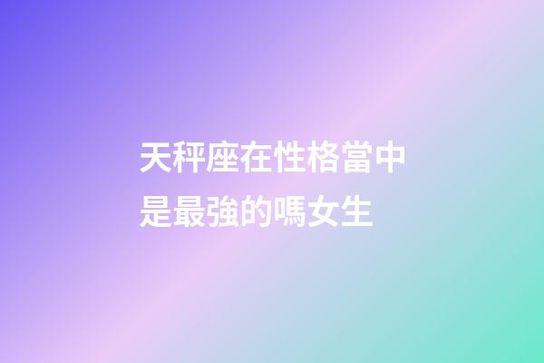 天秤座在性格當中是最強的嗎女生-第1張-星座運勢-玄機派