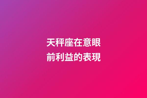 天秤座在意眼前利益的表現-第1張-星座運勢-玄機派