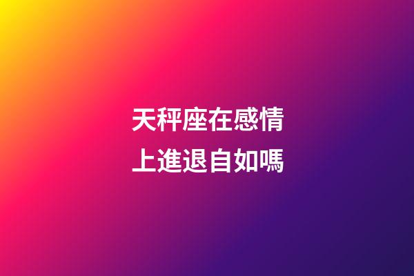 天秤座在感情上進退自如嗎-第1張-星座運勢-玄機派