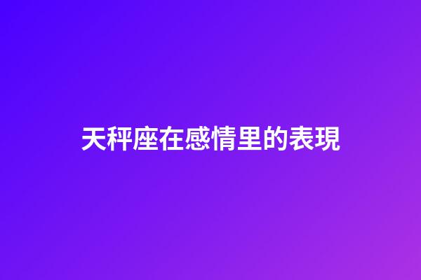 天秤座在感情里的表現-第1張-星座運勢-玄機派