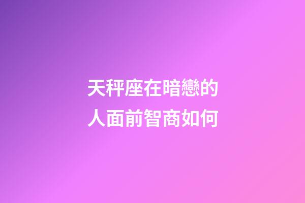 天秤座在暗戀的人面前智商如何-第1張-星座運勢-玄機派