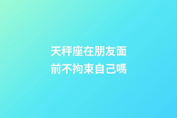 天秤座在朋友面前不拘束自己嗎-第1張-星座運勢-玄機派