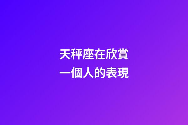 天秤座在欣賞一個人的表現-第1張-星座運勢-玄機派