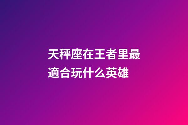 天秤座在王者里最適合玩什么英雄-第1張-星座運勢-玄機派