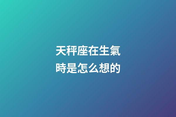 天秤座在生氣時是怎么想的-第1張-星座運勢-玄機派