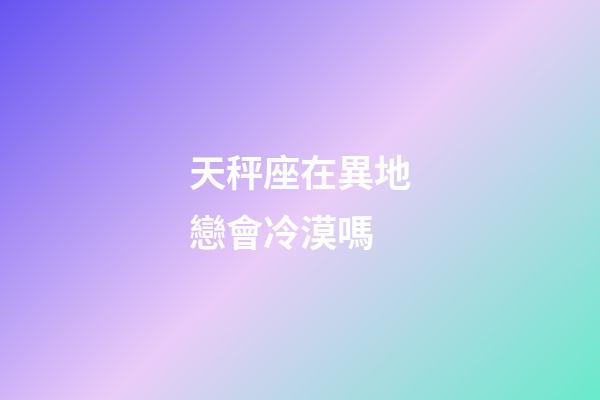 天秤座在異地戀會冷漠嗎-第1張-星座運勢-玄機派