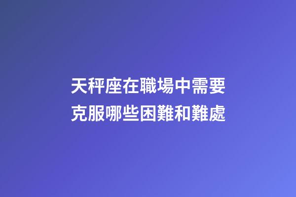 天秤座在職場中需要克服哪些困難和難處-第1張-星座運勢-玄機派