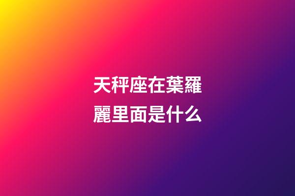 天秤座在葉羅麗里面是什么-第1張-星座運勢-玄機派