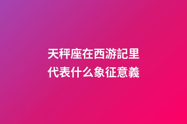 天秤座在西游記里代表什么象征意義