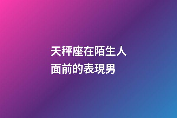 天秤座在陌生人面前的表現男-第1張-星座運勢-玄機派