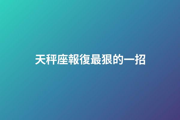 天秤座報復最狠的一招-第1張-星座運勢-玄機派