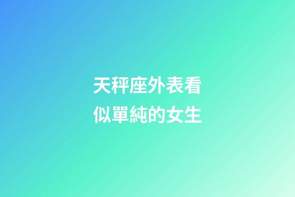 天秤座外表看似單純的女生-第1張-星座運勢-玄機派