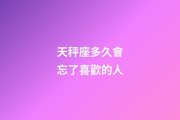 天秤座多久會忘了喜歡的人-第1張-星座運勢-玄機派