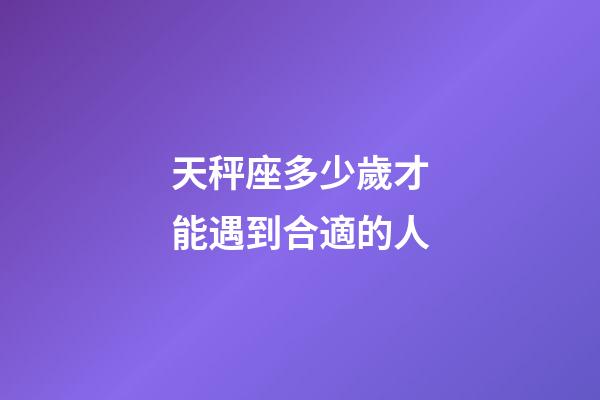 天秤座多少歲才能遇到合適的人-第1張-星座運(yùn)勢-玄機(jī)派