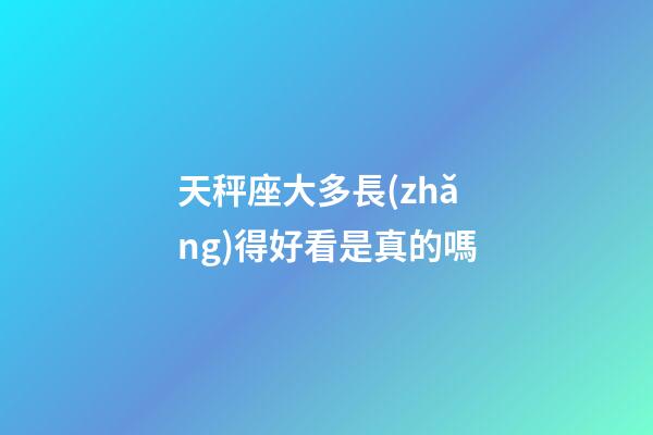 天秤座大多長(zhǎng)得好看是真的嗎-第1張-星座運(yùn)勢(shì)-玄機(jī)派