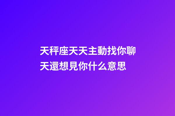天秤座天天主動找你聊天還想見你什么意思-第1張-星座運勢-玄機派
