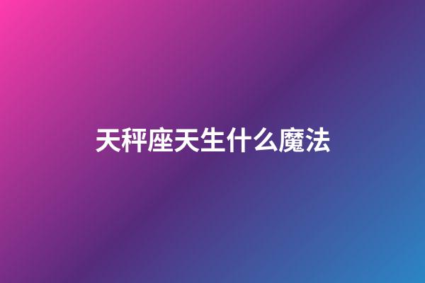 天秤座天生什么魔法-第1張-星座運(yùn)勢(shì)-玄機(jī)派