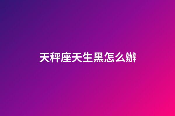 天秤座天生黑怎么辦-第1張-星座運勢-玄機派