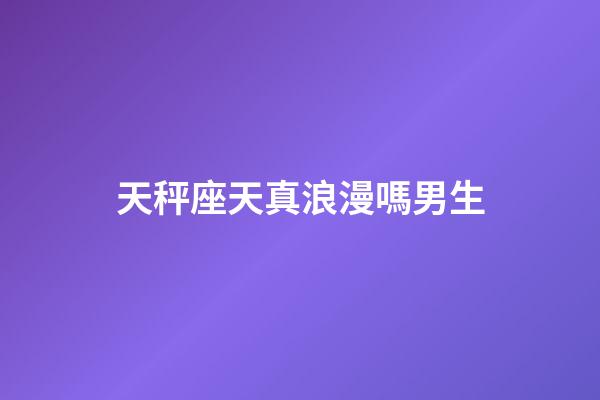 天秤座天真浪漫嗎男生-第1張-星座運勢-玄機派
