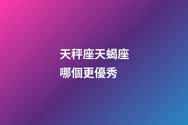 天秤座天蝎座哪個更優秀-第1張-星座運勢-玄機派