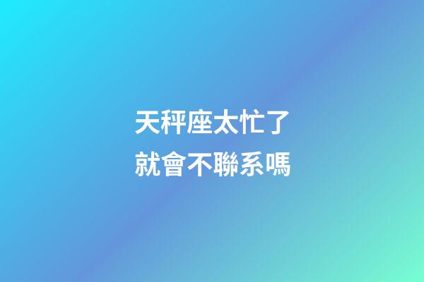 天秤座太忙了就會不聯系嗎-第1張-星座運勢-玄機派