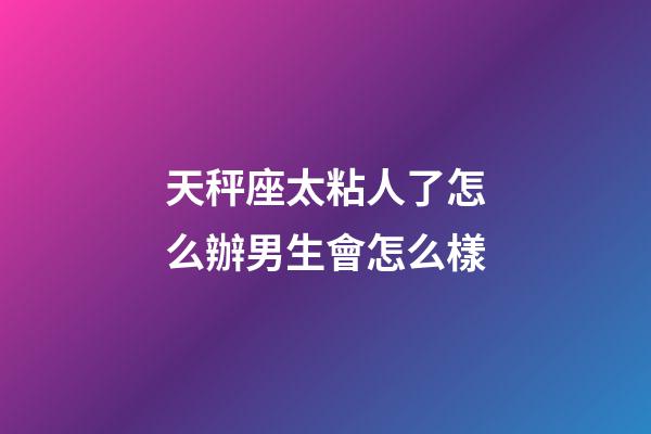 天秤座太粘人了怎么辦男生會怎么樣-第1張-星座運勢-玄機派