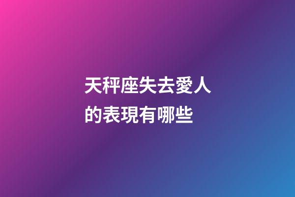 天秤座失去愛人的表現有哪些-第1張-星座運勢-玄機派