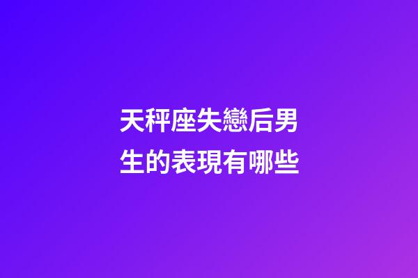 天秤座失戀后男生的表現有哪些-第1張-星座運勢-玄機派