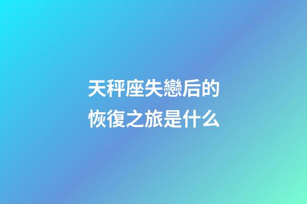 天秤座失戀后的恢復之旅是什么-第1張-星座運勢-玄機派
