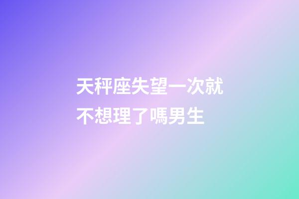 天秤座失望一次就不想理了嗎男生-第1張-星座運勢-玄機派